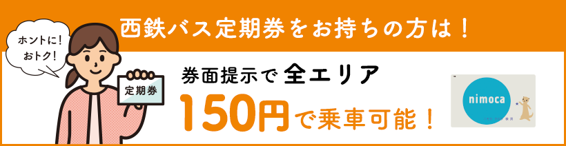 西鉄バス定期券をお持ちの方は！券面提示で全エリア150円で乗車可能！